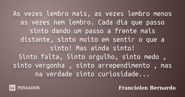 As vezes lembro mais, as vezes lembro menos as vezes nem lembro. Cada dia que passo sinto dando um passo a frente mais distante, sinto muito em sentir o que a s... Frase de Francielen Bernardo.