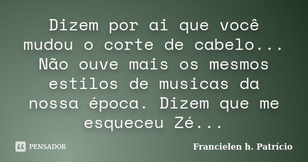 Dizem por ai que você mudou o corte de cabelo... Não ouve mais os mesmos estilos de musicas da nossa época. Dizem que me esqueceu Zé...... Frase de Francielen h. Patrício.