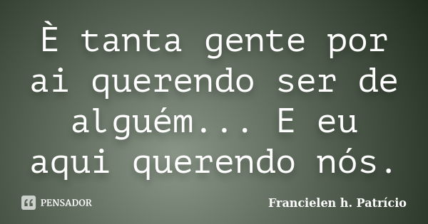 È tanta gente por ai querendo ser de alguém... E eu aqui querendo nós.... Frase de Francielen h. Patrício.