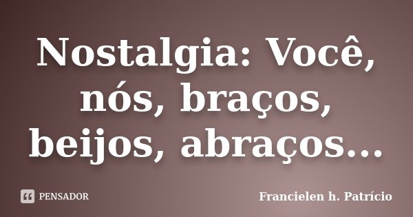 Nostalgia: Você, nós, braços, beijos, abraços...... Frase de Francielen h. Patrício.