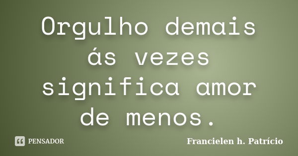 Orgulho demais ás vezes significa amor de menos.... Frase de Francielen h. Patrício.