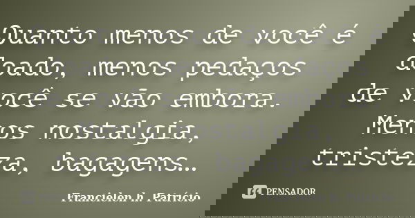 Quanto menos de você é doado, menos pedaços de você se vão embora. Menos nostalgia, tristeza, bagagens…... Frase de Francielen h. Patrício.