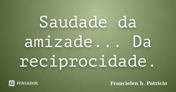 Saudade da amizade... Da reciprocidade.... Frase de Francielen h. Patrício.