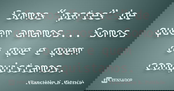 Somos “partes” de quem amamos... Somos o que e quem conquistamos.... Frase de Francielen h. Patrício.
