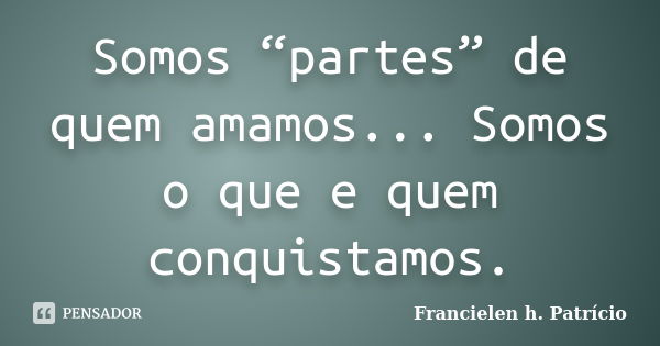 Somos “partes” de quem amamos... Somos o que e quem conquistamos.... Frase de Francielen h. Patrício.