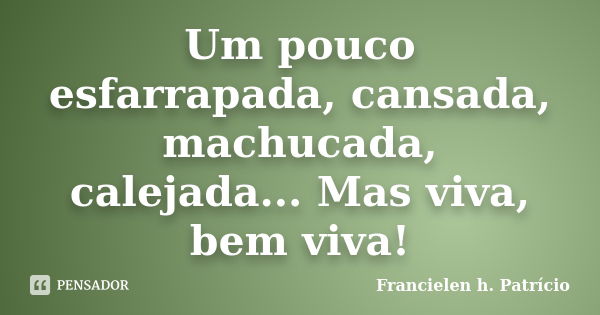 Um pouco esfarrapada, cansada, machucada, calejada... Mas viva, bem viva!... Frase de Francielen h. Patrício.