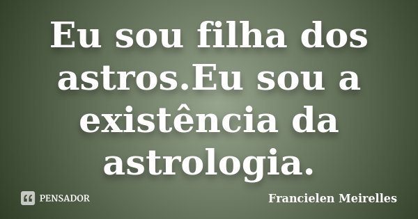 Eu sou filha dos astros.Eu sou a existência da astrologia.... Frase de Francielen Meirelles.