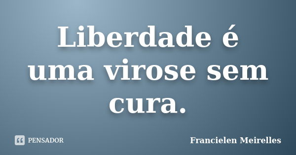 Liberdade é uma virose sem cura.... Frase de Francielen Meirelles.