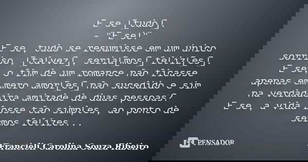 E se [tudo]. - "E se!" E se, tudo se resumisse em um único sorriso, [talvez], sería[mos] feliz[es]. E se, o fim de um romance não ficasse apenas em me... Frase de Francieli Carolina Souza Ribeiro.