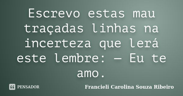 Escrevo estas mau traçadas linhas na incerteza que lerá este lembre: — Eu te amo.... Frase de Francieli Carolina Souza Ribeiro.