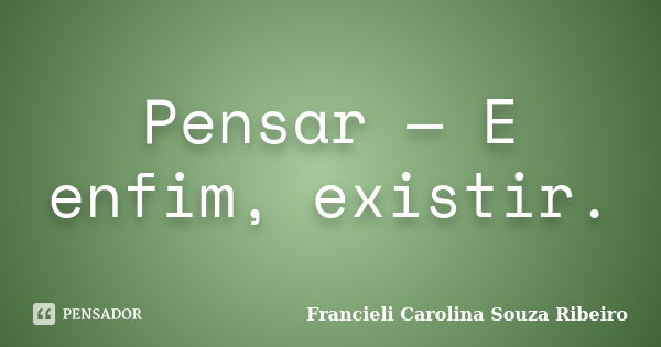 Pensar — E enfim, existir.... Frase de Francieli Carolina Souza Ribeiro.