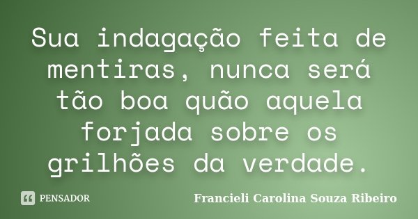 Sua indagação feita de mentiras, nunca será tão boa quão aquela forjada sobre os grilhões da verdade.... Frase de Francieli Carolina Souza Ribeiro.