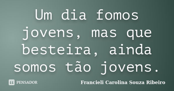 Um dia fomos jovens, mas que besteira, ainda somos tão jovens.... Frase de Francieli Carolina Souza Ribeiro.