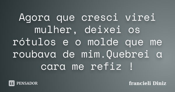 Agora que cresci virei mulher, deixei os rótulos e o molde que me roubava de mim.Quebrei a cara me refiz !... Frase de francieli Diniz.