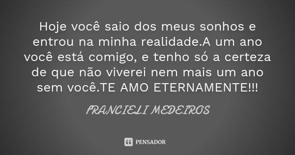 Hoje você saio dos meus sonhos e entrou na minha realidade.A um ano você está comigo, e tenho só a certeza de que não viverei nem mais um ano sem você.TE AMO ET... Frase de FRANCIELI MEDEIROS.