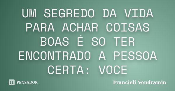 UM SEGREDO DA VIDA PARA ACHAR COISAS BOAS É SO TER ENCONTRADO A PESSOA CERTA: VOCE... Frase de Francieli Vendramin.