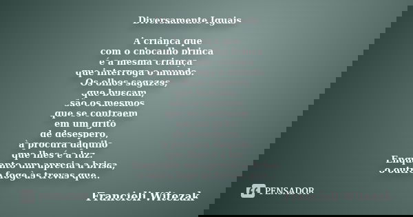 Diversamente Iguais A criança que com o chocalho brinca é a mesma criança que interroga o mundo. Os olhos sagazes, que buscam, são os mesmos que se contraem em ... Frase de Francieli Witezak.