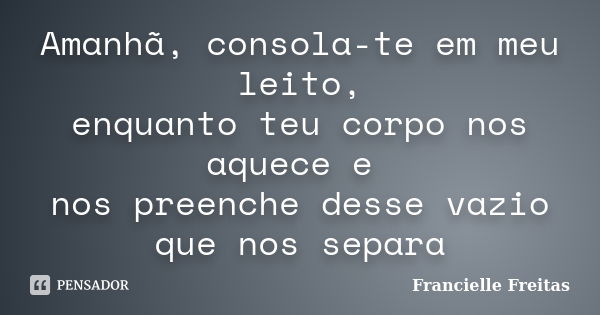 Amanhã, consola-te em meu leito, enquanto teu corpo nos aquece e nos preenche desse vazio que nos separa... Frase de Franciélle Freitas.