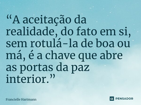⁠“A aceitação da realidade, do fato em si, sem rotulá-la de boa ou má, é a chave que abre as portas da paz interior.”... Frase de Francielle Hartmann.
