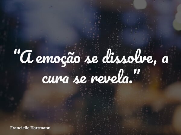 “A emoção se dissolve, a cura se revela.”... Frase de Francielle Hartmann.
