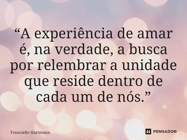 “⁠A experiência de amar é, na verdade, a busca por relembrar a unidade que reside dentro de cada um de nós.”... Frase de Francielle Hartmann.
