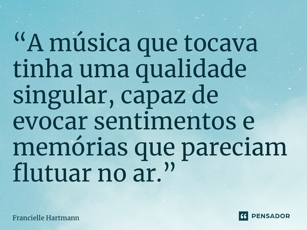 “⁠A música que tocava tinha uma qualidade singular, capaz de evocar sentimentos e memórias que pareciam flutuar no ar.”... Frase de Francielle Hartmann.