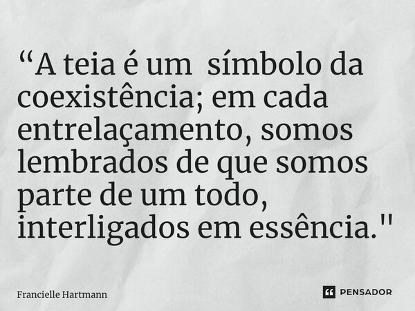 ⁠“A teia é um símbolo da coexistência; em cada entrelaçamento, somos lembrados de que somos parte de um todo, interligados em essência."... Frase de Francielle Hartmann.