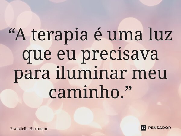 ⁠“A terapia é uma luz que eu precisava para iluminar meu caminho.”... Frase de Francielle Hartmann.