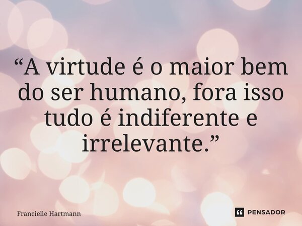 “⁠A virtude é o maior bem do ser humano, fora isso tudo é indiferente e irrelevante.”... Frase de Francielle Hartmann.