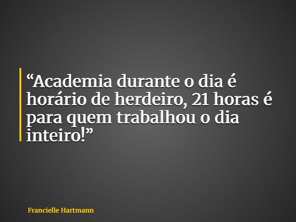 “Academia durante o dia é horário de herdeiro, 21 horas é para quem trabalhou o dia inteiro!”... Frase de Francielle Hartmann.