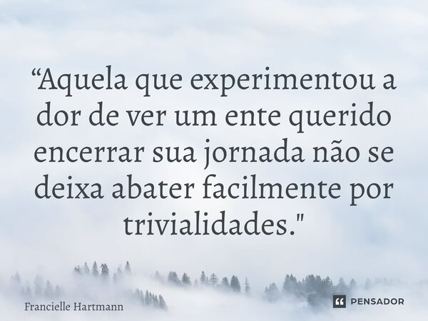 ⁠“Aquela que experimentou a dor de ver um ente querido encerrar sua jornada não se deixa abater facilmente por trivialidades."... Frase de Francielle Hartmann.