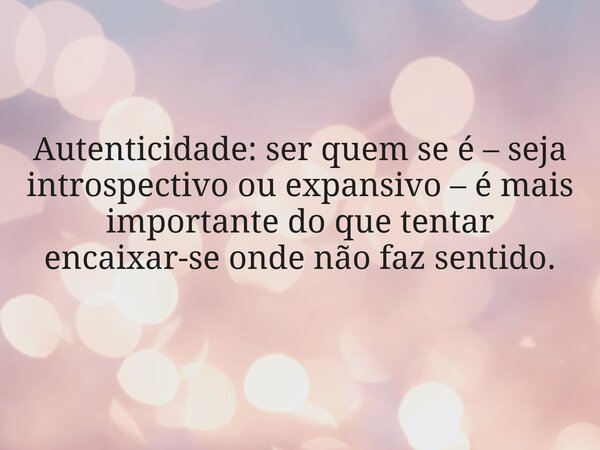 Autenticidade: ser quem se é – seja introspectivo ou expansivo – é mais importante do que tentar encaixar-se onde não faz sentido.... Frase de Francielle Hartmann.