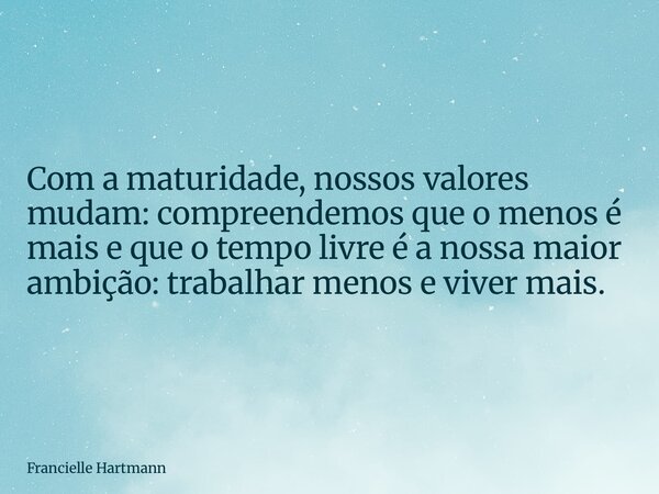 Com a maturidade, nossos valores mudam: compreendemos que o menos é mais e que o tempo livre é a nossa maior ambição: trabalhar menos e viver mais.... Frase de Francielle Hartmann.