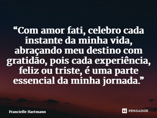 ⁠“Com amor fati, celebro cada instante da minha vida, abraçando meu destino com gratidão, pois cada experiência, feliz ou triste, é uma parte essencial da minha... Frase de Francielle Hartmann.