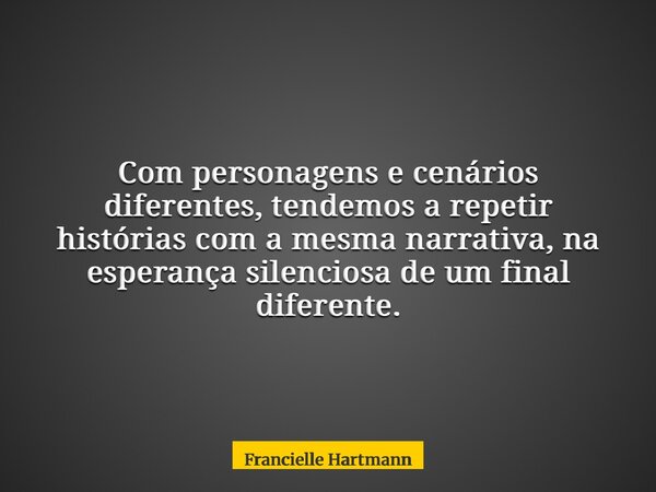 Com personagens e cenários diferentes, tendemos a repetir histórias com a mesma narrativa, na esperança silenciosa de um final diferente.... Frase de Francielle Hartmann.