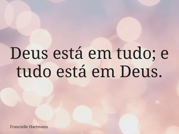 Deus está em tudo; e tudo está em Deus.... Frase de Francielle Hartmann.