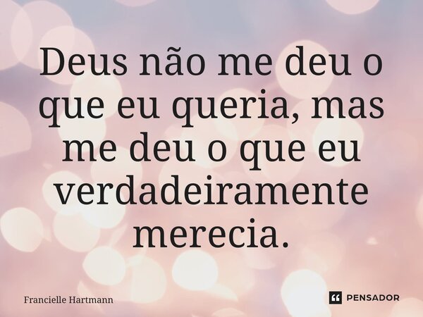 ⁠Deus não me deu o que eu queria, mas me deu o que eu verdadeiramente merecia.... Frase de Francielle Hartmann.
