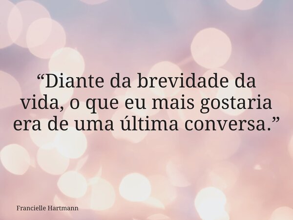 “Diante da brevidade da vida, o que eu mais gostaria era de uma última conversa.”... Frase de Francielle Hartmann.