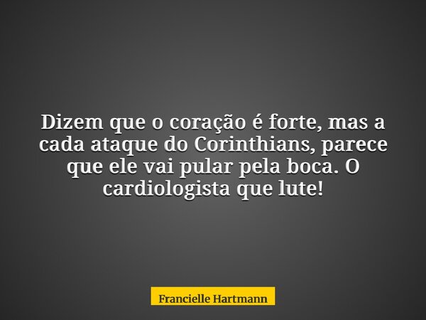 Dizem que o coração é forte, mas a cada ataque do Corinthians, parece que ele vai pular pela boca. O cardiologista que lute!... Frase de Francielle Hartmann.