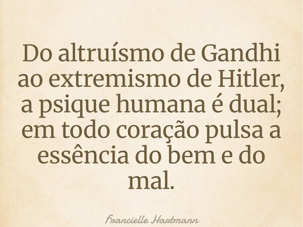 Do altruísmo de Gandhi ao extremismo de Hitler, a psique humana é dual; em todo coração pulsa a essência do bem e do mal.... Frase de Francielle Hartmann.