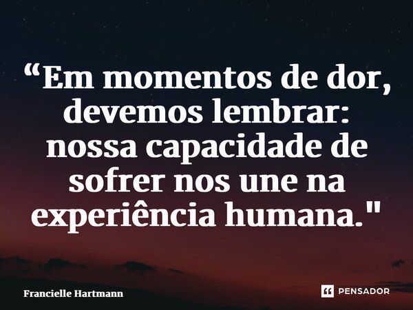 “Em momentos de dor, devemos lembrar: nossa capacidade de sofrer nos une na experiência humana."... Frase de Francielle Hartmann.