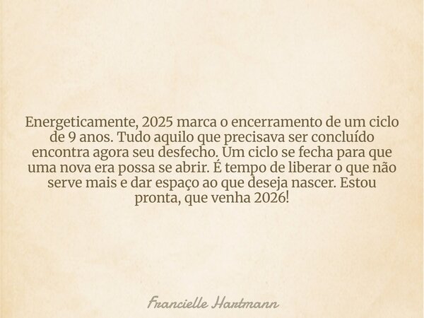 Energeticamente, 2025 marca o encerramento de um ciclo de 9 anos. Tudo aquilo que precisava ser concluído encontra agora seu desfecho. Um ciclo se fecha para qu... Frase de Francielle Hartmann.