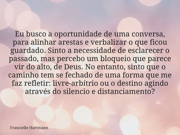 Eu busco a oportunidade de uma conversa, para alinhar arestas e verbalizar o que ficou guardado. Sinto a necessidade de esclarecer o passado, mas percebo um blo... Frase de Francielle Hartmann.