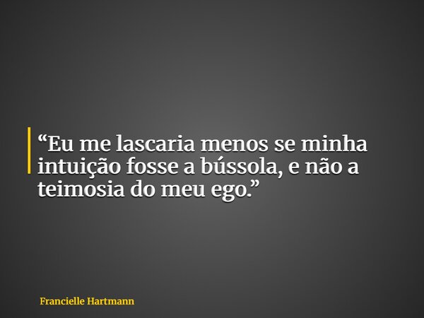 “Eu me lascaria menos se minha intuição fosse a bússola, e não a teimosia do meu ego.”... Frase de Francielle Hartmann.