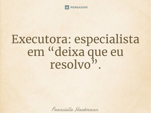 Executora: especialista em “deixa que eu resolvo”. ⁠... Frase de Francielle Hartmann.