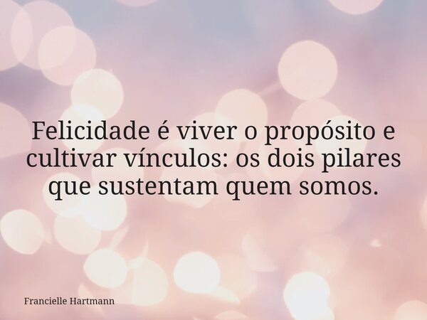 Felicidade é viver o propósito e cultivar vínculos: os dois pilares que sustentam quem somos.... Frase de Francielle Hartmann.