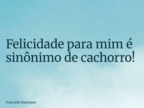 Felicidade para mim é sinônimo de cachorro!... Frase de Francielle Hartmann.