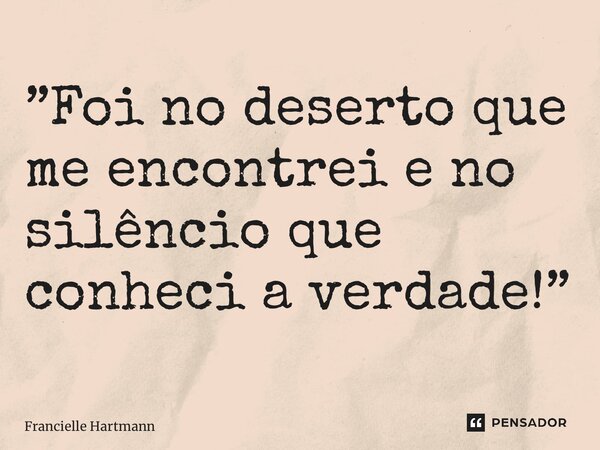 ⁠”Foi no deserto que me encontrei e no silêncio que conheci a verdade!”... Frase de Francielle Hartmann.