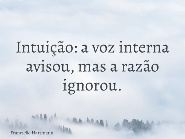 Intuição: a voz interna avisou, mas a razão ignorou.... Frase de Francielle Hartmann.