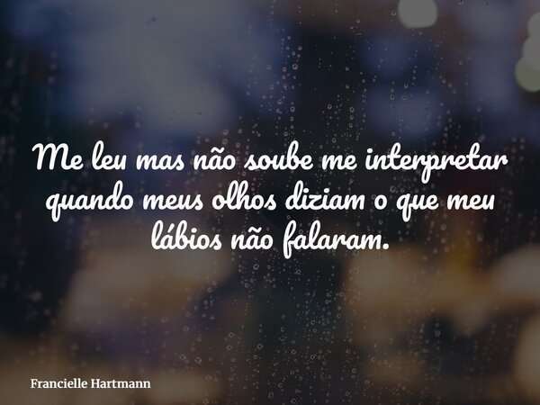 Me leu mas não soube me interpretar quando meus olhos diziam o que meu lábios não falaram.... Frase de Francielle Hartmann.